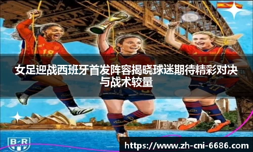 女足迎战西班牙首发阵容揭晓球迷期待精彩对决与战术较量