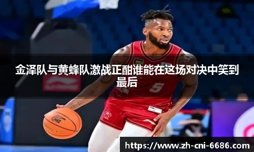 金泽队与黄蜂队激战正酣谁能在这场对决中笑到最后